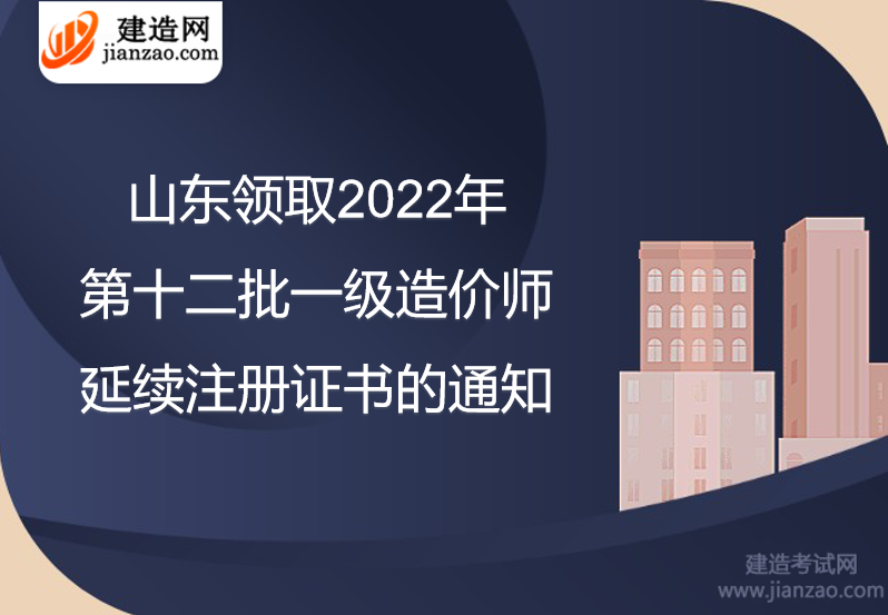 山东领取2022年第十二批一级造价师延续注册证书的通知