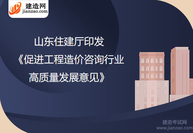 山东住建厅印发《促进工程造价咨询行业高质量发展意见》