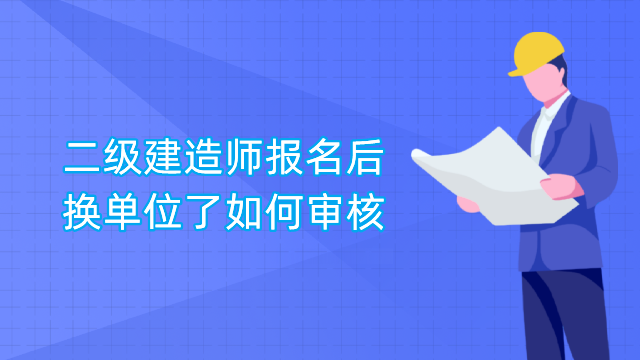 二级建造师报名后换单位了如何审核