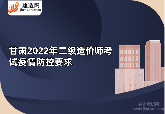 甘肃2022年二级造价师考试疫情防控要求