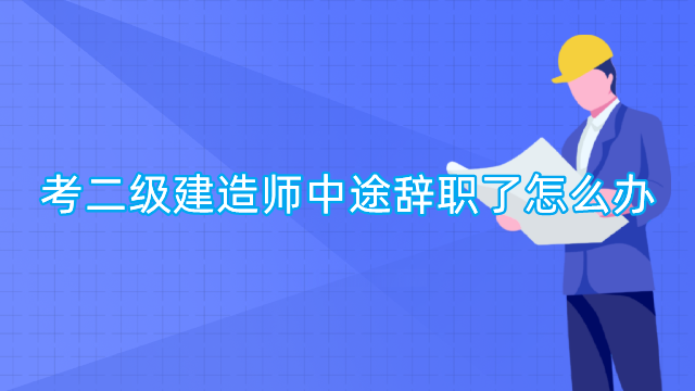 考二级建造师中途辞职了怎么办