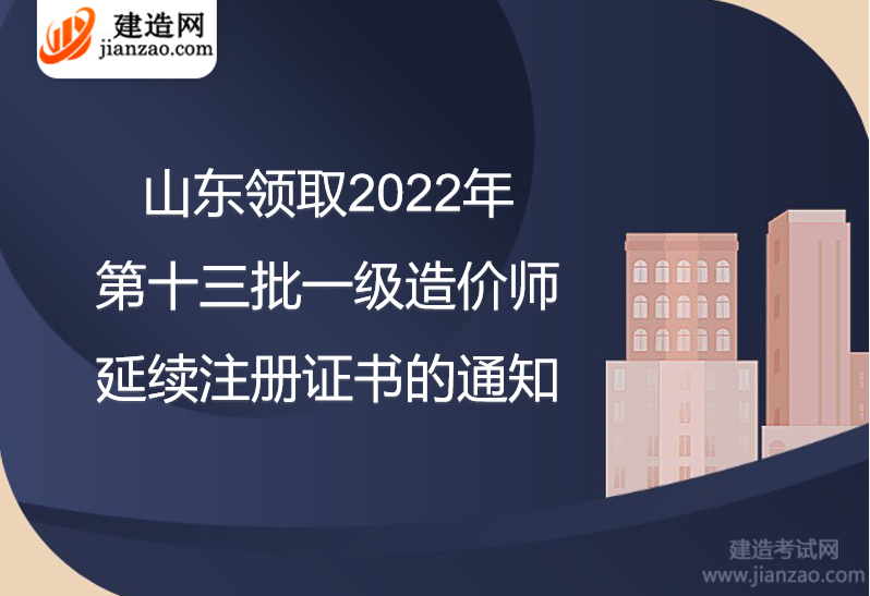 山东领取2022年第十三批一级造价师延续注册证书的通知
