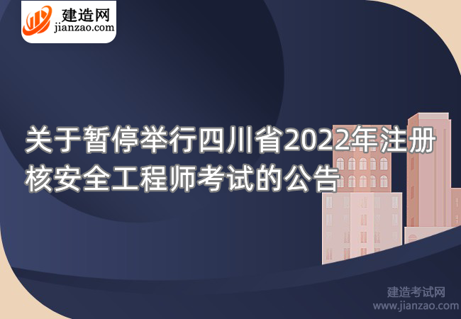 關于暫停舉行四川省2022年注冊核安全工程師考試的公告