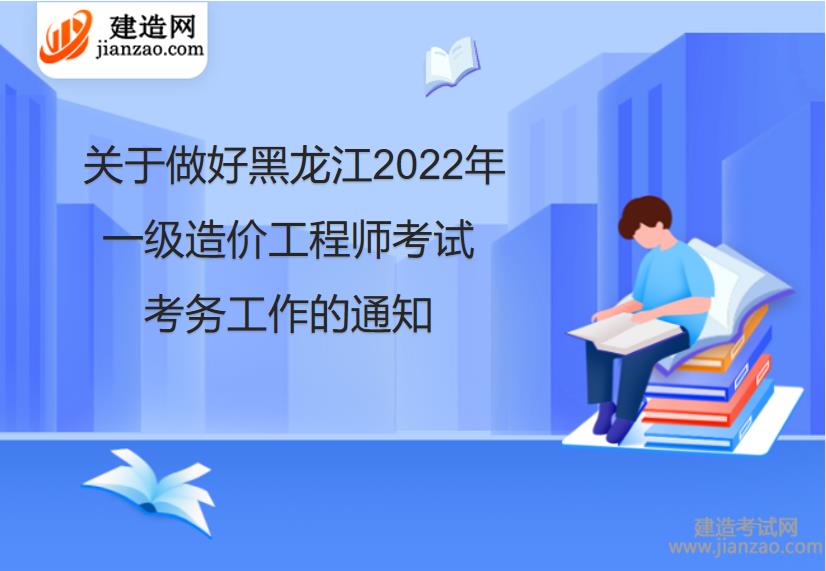 关于做好黑龙江2022年一级造价工程师考试考务工作的通知