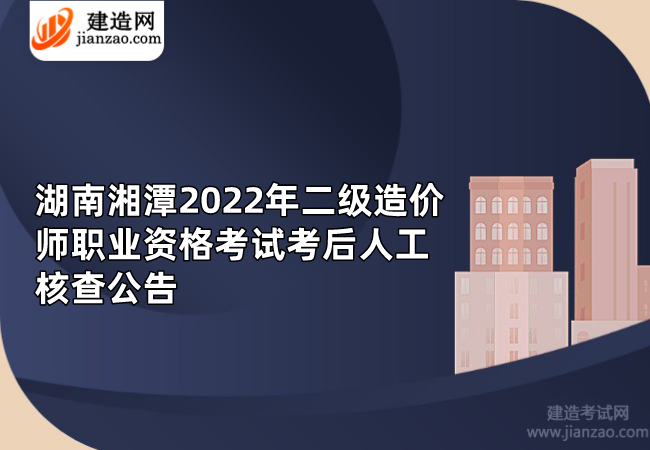 湖南湘潭2022年二级造价师职业资格考试考后人工核查公告