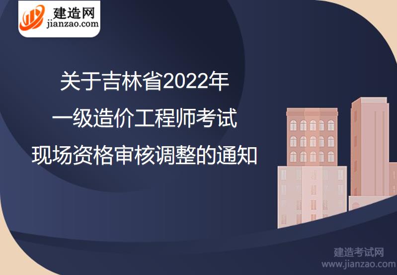 关于吉林省2022年一级造价工程师考试现场资格审核调整的通知