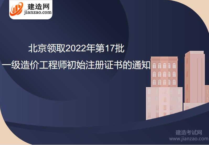 北京领取2022年第17批一级造价工程师初始注册证书的通知