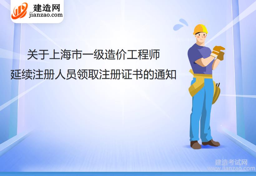 关于上海市一级造价工程师延续注册人员领取注册证书的通知