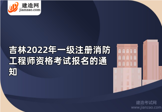 吉林2022年一级注册消防工程师资格考试报名的通知