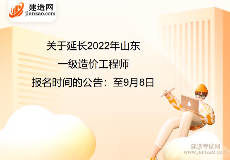 关于延长2022年山东一级造价工程师报名时间的公告：至9月8日