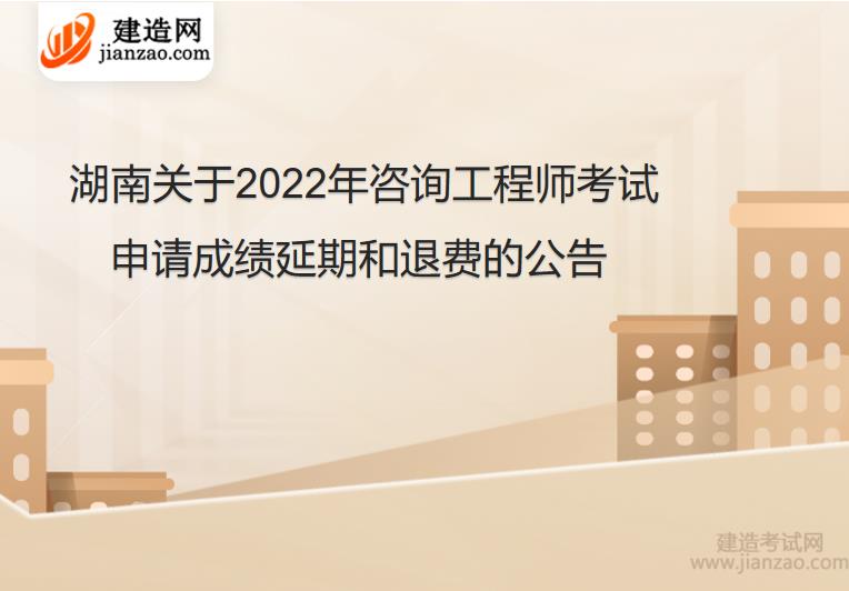 湖南关于2022年咨询工程师考试申请成绩延期和退费的公告