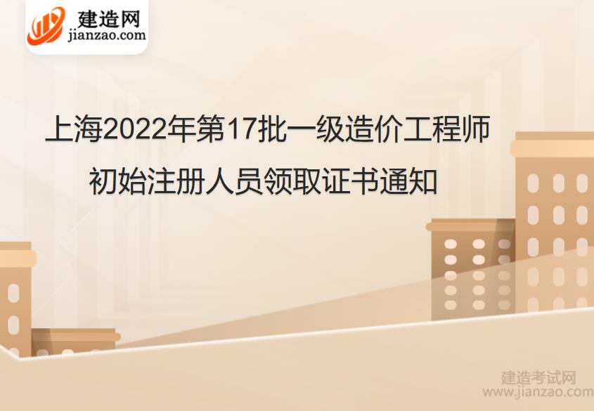 上海2022年第17批一级造价工程师初始注册人员领取证书通知