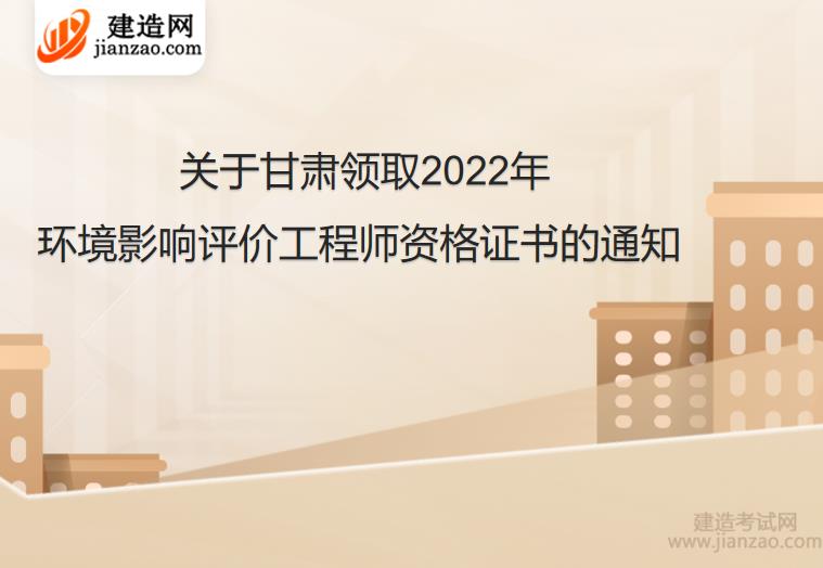 关于甘肃领取2022年环境影响评价工程师资格证书的通知