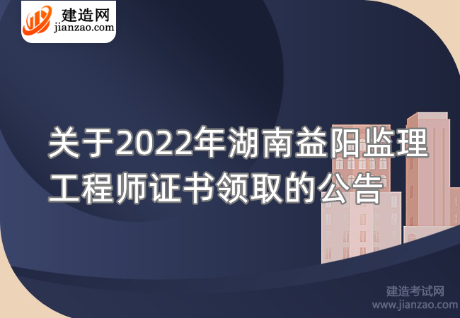关于2022年湖南益阳监理工程师证书领取的公告