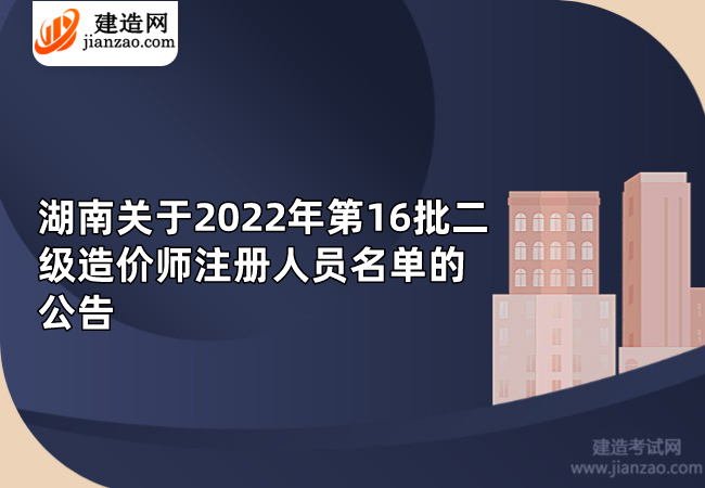 湖南关于2022年第16批二级造价师注册人员名单的公告