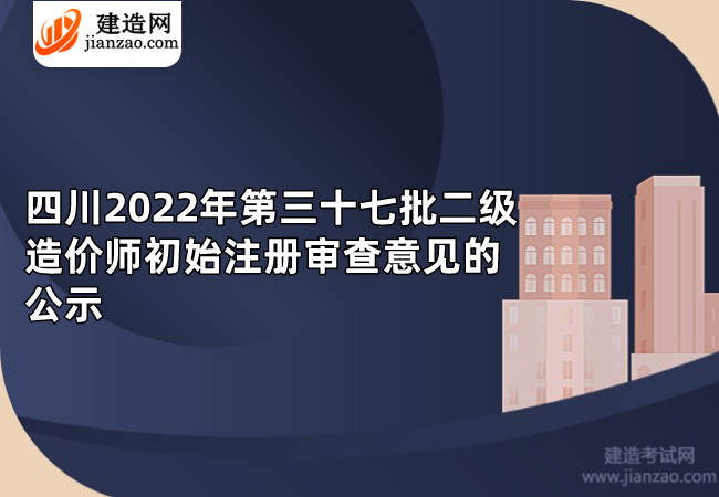四川​2022年第三十七批二级造价师初始注册审查意见的公示