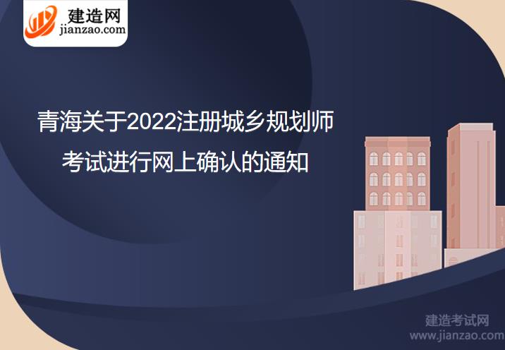 青海關于2022注冊城鄉規劃師考試進行網上確認的通知