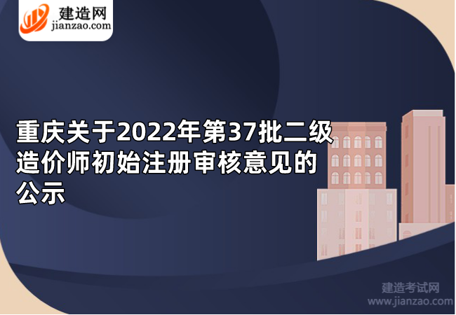 重庆关于2022年第37批二级造价师初始注册审核意见的公示