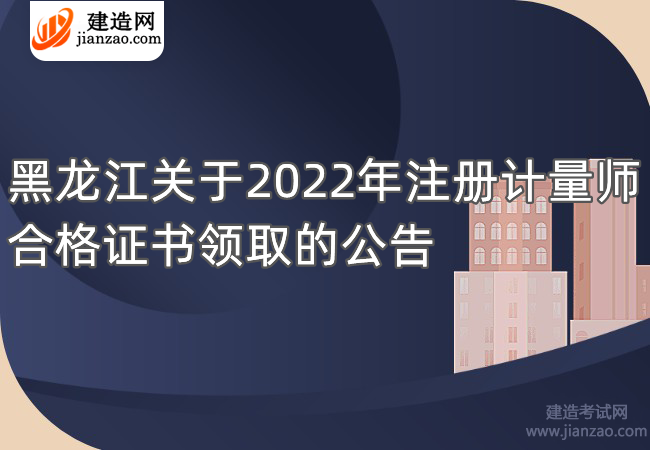 黑龙江关于2022年注册计量师合格证书领取的公告