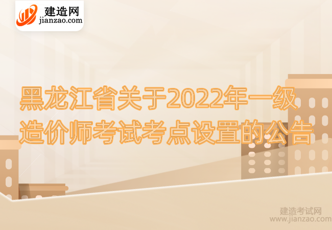 黑龍江省關于2022年一級造價師考試考點設置的公告