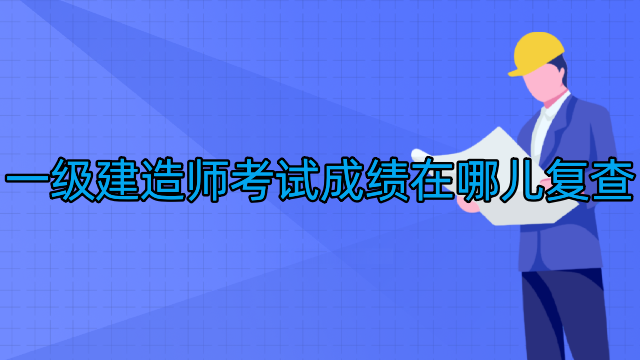 一级建造师考试成绩在哪儿复查
