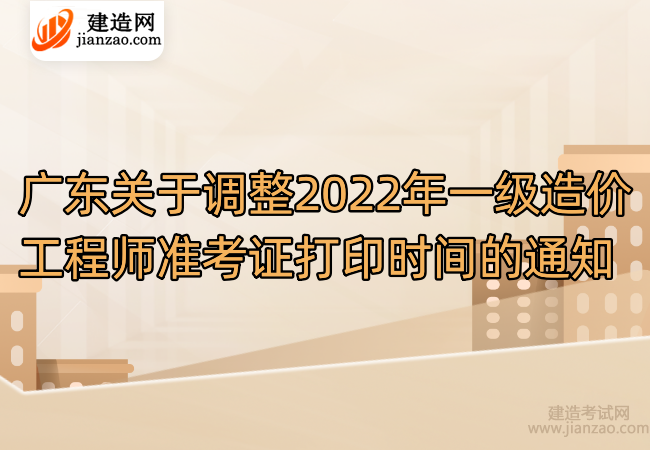 广东关于调整2022年一级造价工程师准考证打印时间的通知