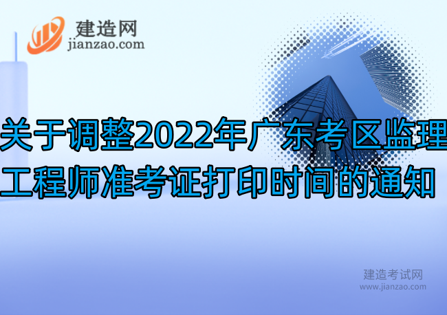 关于调整2022年广东考区监理工程师准考证打印时间的通知
