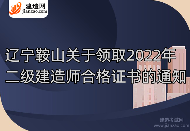 辽宁鞍山关于领取2022年二级建造师合格证书的通知