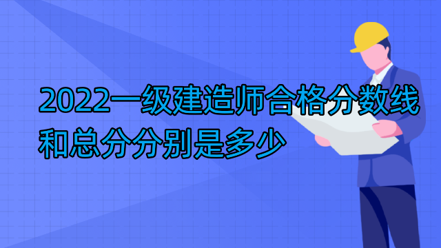 2022一级建造师合格分数线和总分分别是多少