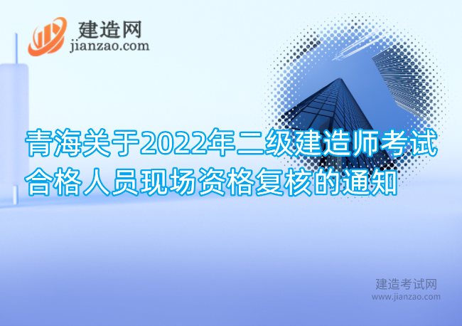 青海关于2022年二级建造师考试合格人员现场资格复核的通知