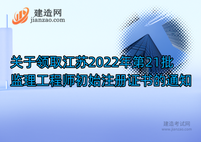 关于领取江苏2022年第21批监理工程师初始注册证书的通知