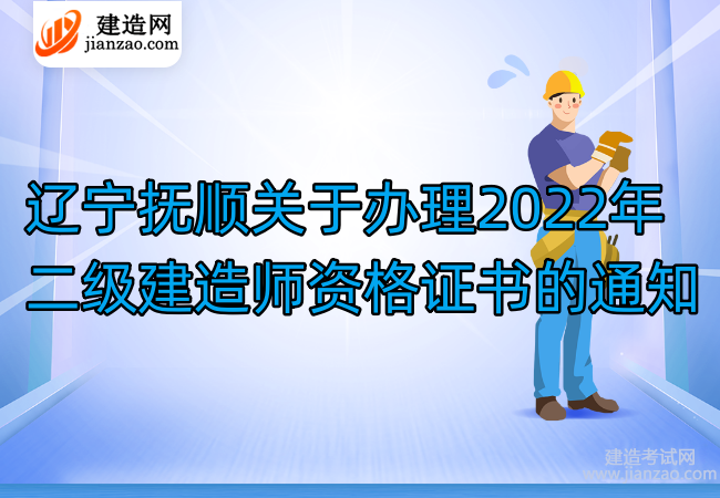 辽宁抚顺关于办理2022年二级建造师资格证书的通知