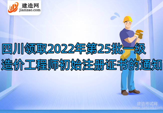 四川领取2022年第25批一级造价工程师初始注册证书的通知