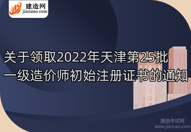 关于领取2022年天津第25批一级造价师初始注册证书的通知