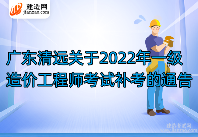 广东清远关于2022年一级造价工程师考试补考的通告