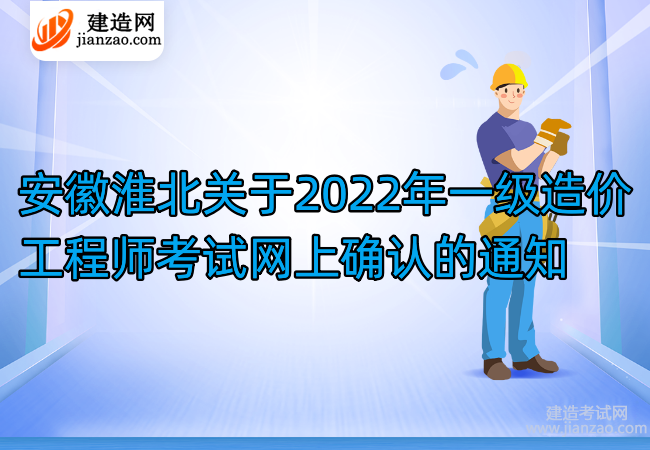 安徽淮北關于2022年一級造價工程師考試網上確認的通知