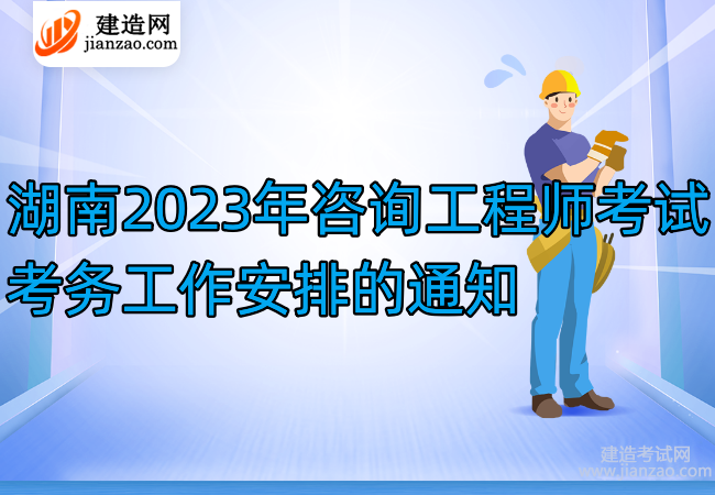 湖南2023年咨詢工程師考試考務工作安排的通知