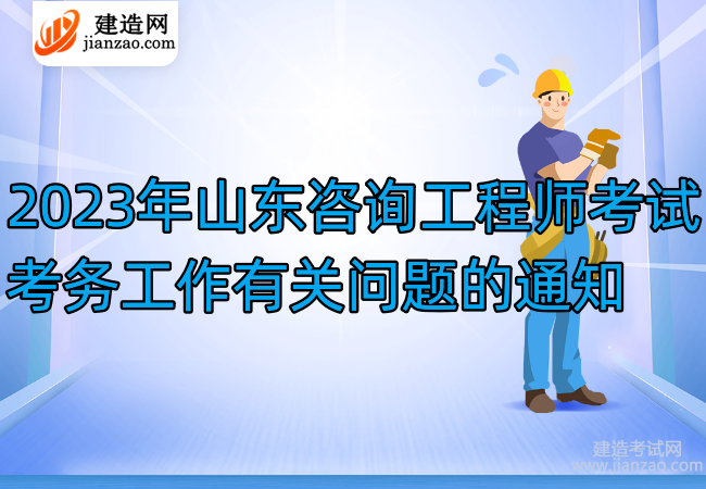 2023年山东咨询工程师考试考务工作有关问题的通知