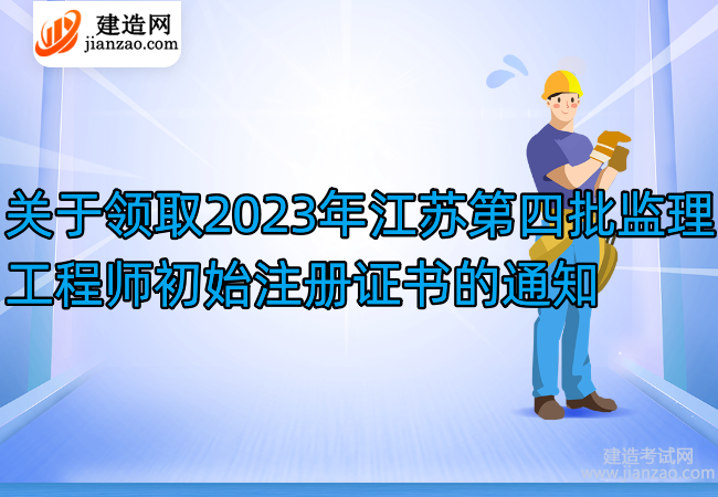 關于領取2023年江蘇第四批監理工程師初始注冊證書的通知